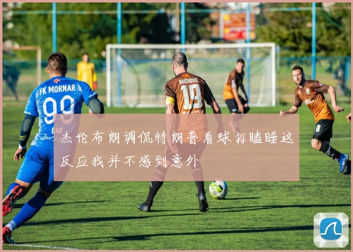 杰伦布朗调侃特朗普看球打瞌睡这反应我并不感到意外