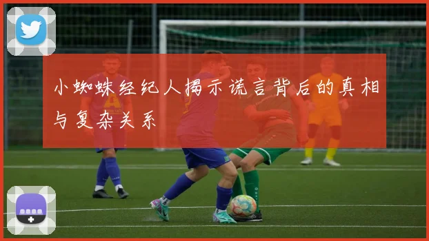 小蜘蛛经纪人揭示谎言背后的真相与复杂关系