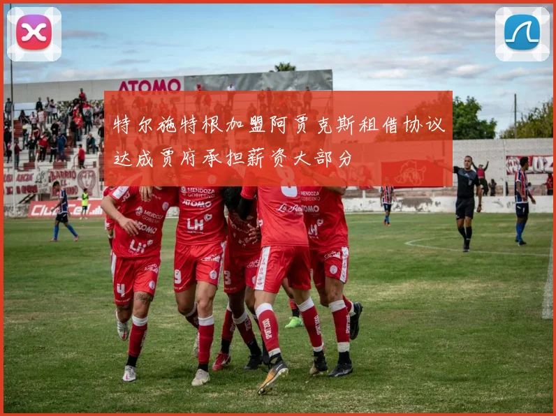 特尔施特根加盟阿贾克斯租借协议达成贾府承担薪资大部分