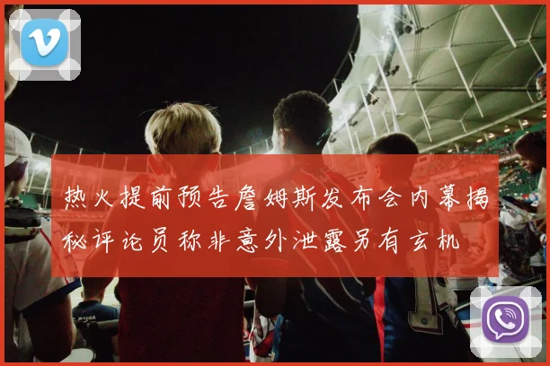 热火提前预告詹姆斯发布会内幕揭秘评论员称非意外泄露另有玄机