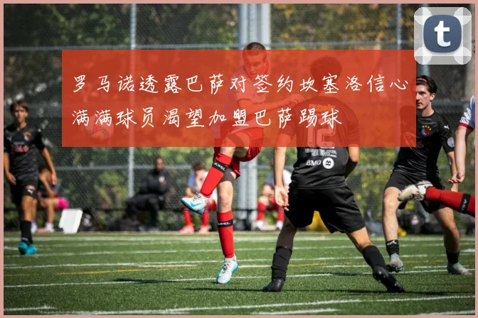 罗马诺透露巴萨对签约坎塞洛信心满满球员渴望加盟巴萨踢球