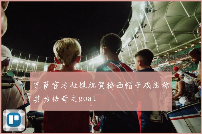 巴萨官方社媒祝贺梅西帽子戏法称其为传奇之goat