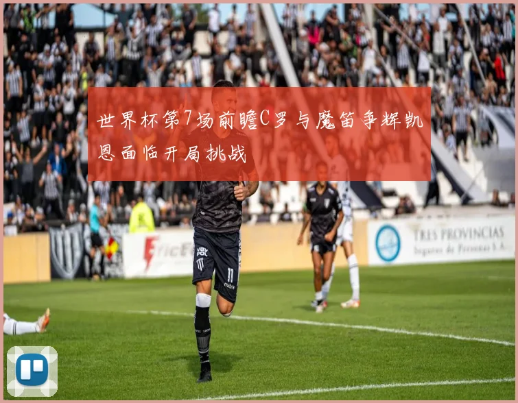 世界杯第7场前瞻C罗与魔笛争辉凯恩面临开局挑战