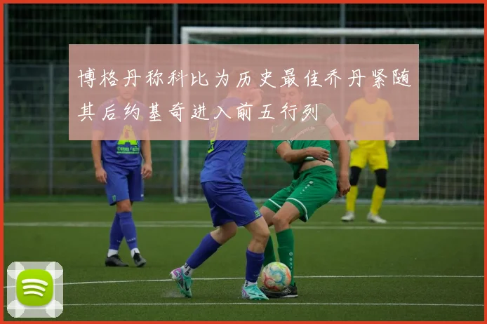 博格丹称科比为历史最佳乔丹紧随其后约基奇进入前五行列