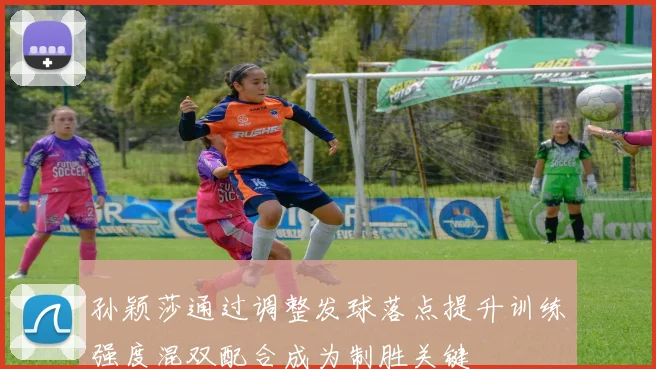 孙颖莎通过调整发球落点提升训练强度混双配合成为制胜关键