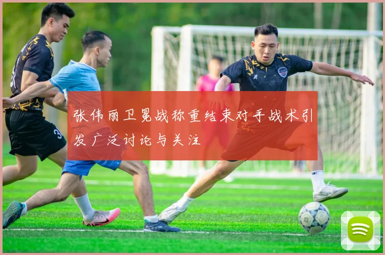 张伟丽卫冕战称重结束对手战术引发广泛讨论与关注