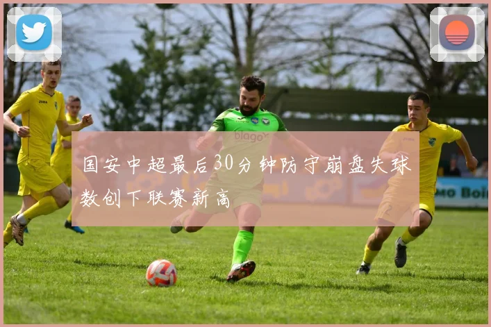 国安中超最后30分钟防守崩盘失球数创下联赛新高