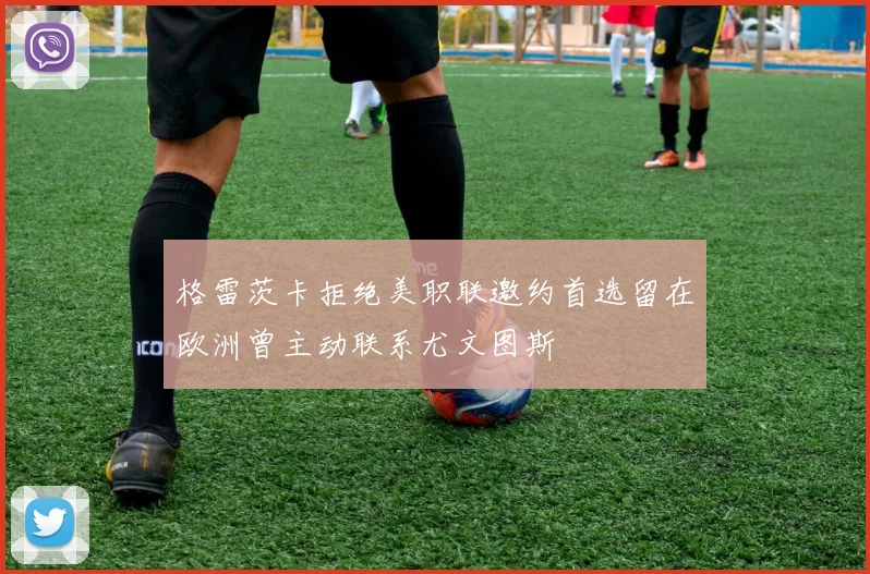 格雷茨卡拒绝美职联邀约首选留在欧洲曾主动联系尤文图斯