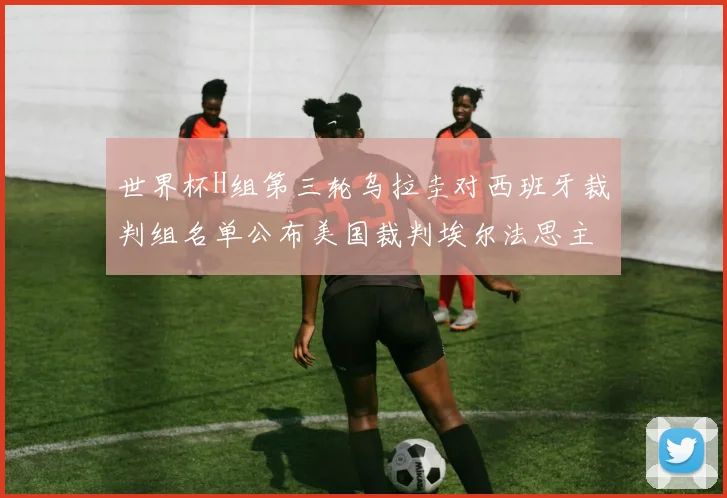 世界杯H组第三轮乌拉圭对西班牙裁判组名单公布美国裁判埃尔法思主裁判