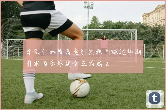 李刚仁加盟马竞引发韩国球迷热潮首家马竞球迷会正式成立