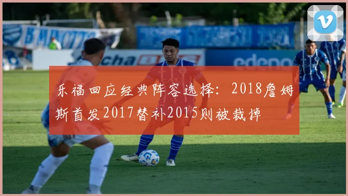 乐福回应经典阵容选择：2018詹姆斯首发2017替补2015则被裁掉