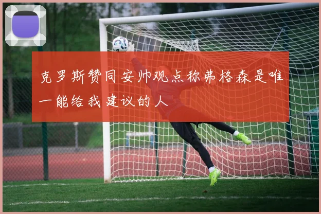 克罗斯赞同安帅观点称弗格森是唯一能给我建议的人