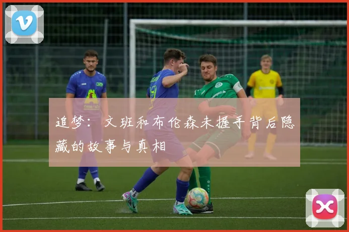 追梦:文班和布伦森未握手背后隐藏的故事与真相