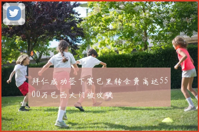 拜仁成功签下赛巴里转会费高达5500万巴西大门被攻破