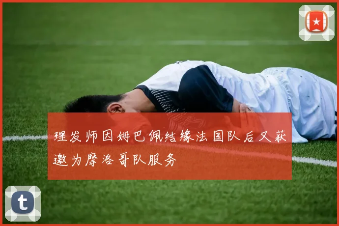 理发师因姆巴佩结缘法国队后又获邀为摩洛哥队服务