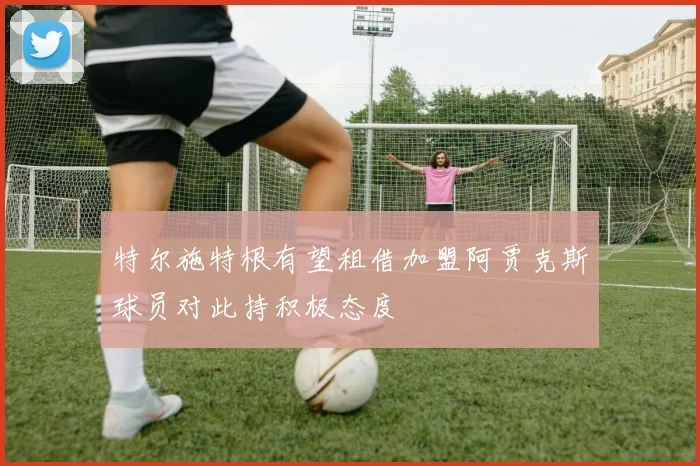 特尔施特根有望租借加盟阿贾克斯球员对此持积极态度