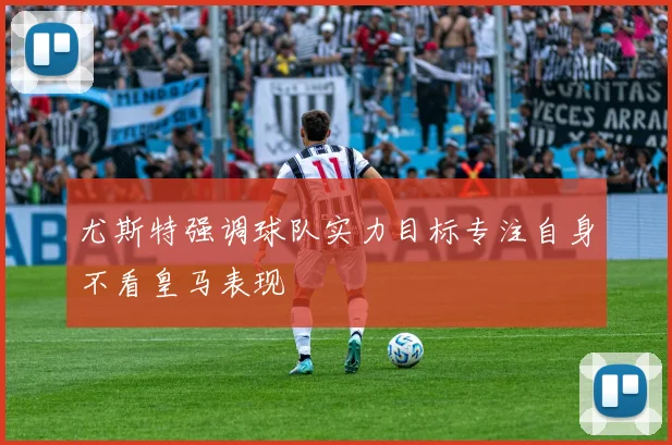 尤斯特强调球队实力目标专注自身不看皇马表现