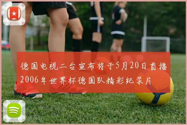 德国电视二台宣布将于5月20日首播2006年世界杯德国队精彩纪录片