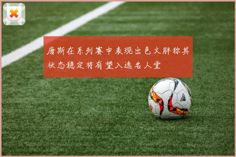 唐斯在系列赛中表现出色文胖称其状态稳定将有望入选名人堂