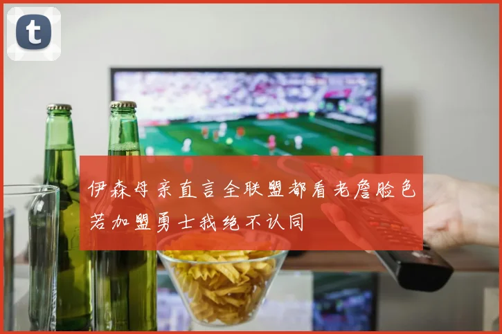 伊森母亲直言全联盟都看老詹脸色若加盟勇士我绝不认同
