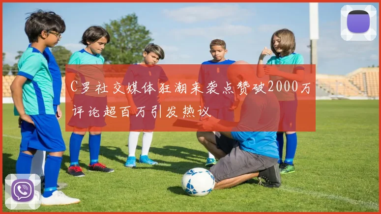 C罗社交媒体狂潮来袭点赞破2000万评论超百万引发热议