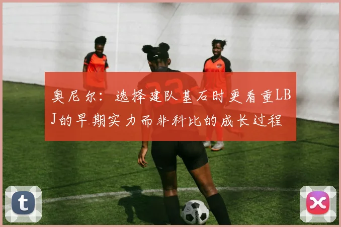 奥尼尔:选择建队基石时更看重LBJ的早期实力而非科比的成长过程